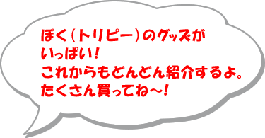 ぼく（トリピー）のグッズが いっぱい！